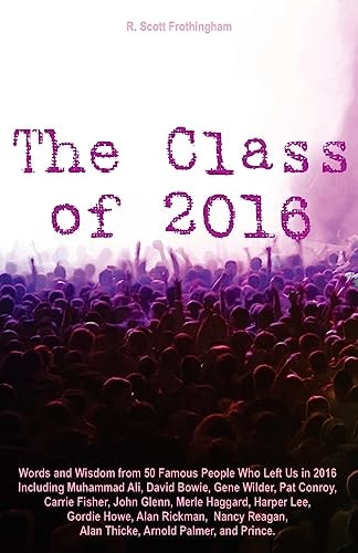 The Class Of 2016 Words and Wisdom from 50 Famous People Who Left Us in 2016 Including Muhammad Ali, David Bowie, Gene Wilder, Pat Conroy, Carrie Fisher, John Glenn, Merle Haggard, Harper Lee, Gordie Howe, Alan Rickman, Nancy Reagan, Alan Thicke, Arnold P