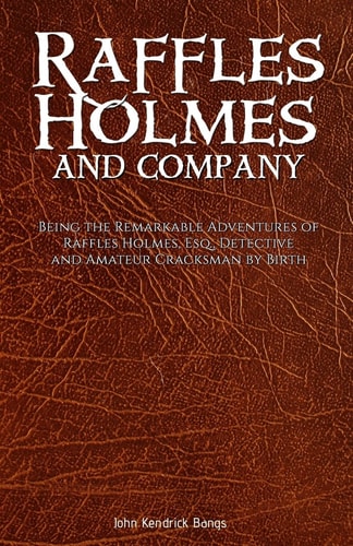 Raffles Holmes and Company Being the Remarkable Adventures of Raffles Holmes, Esq. , Detective and Amateur Cracksman by Birth
