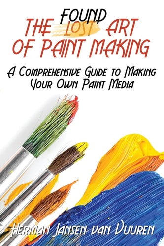The Found Art of Paint Making A Comprehensive Guide to Making Your Own Paint Media