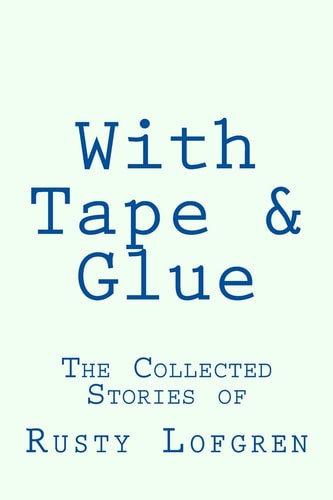 With Tape and Glue The Collected Stories of Rusty Lofgren