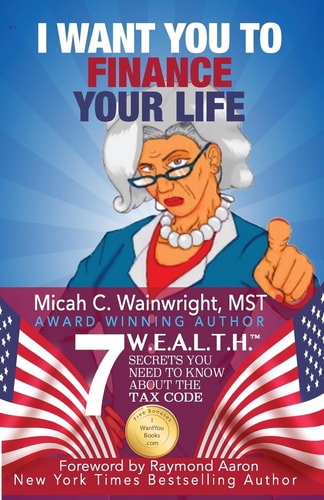 I WANT YOU to Finance Your Life 7 W.E.A.L.T.H. Secrets You Need to Know About the Tax Code