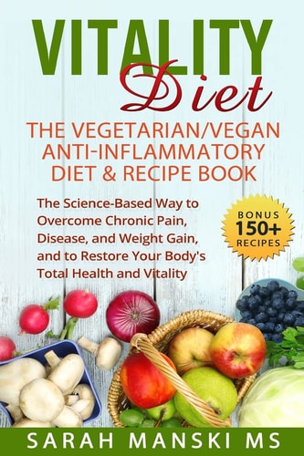 The Vitality Diet: the Vegetarian/Vegan Anti-Inflammatory Diet and Recipe Book The Science-Based Way to Overcome Chronic Pain, Disease, and Weight Gain, and to Restore Your Body's Total Health and Vitality