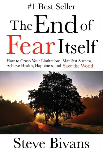 The End of Fear Itself How to Crush Your Limitations, Manifest Success, Achieve Health, Happiness, and Save the World