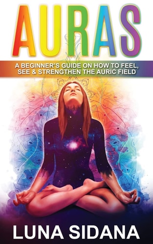 Auras A Beginner's Guide on How to Feel, See & Strengthen the Auric Field