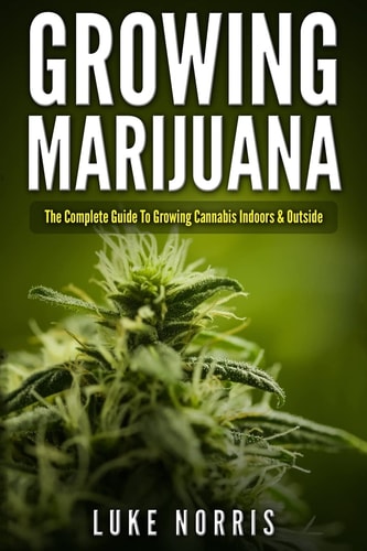 Growing Marijuana The Complete Guide to Growing Cannabis Indoors and Outside