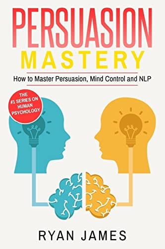 Persuasion Mastery- How to Master Persuasion, Mind Control and NLP