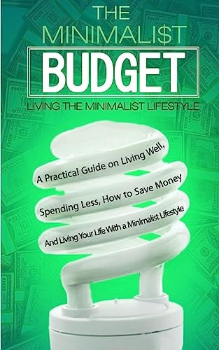The Minimalist Budget A Practical Guide on Living Well, Spending Less, How to Save Money And Living Your Life With a Minimalist Lifestyle