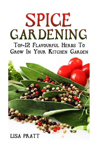 Spice Gardening Top-1Spice Gardening: Top-12 Flavourful Herbs To Grow In Your Kitchen Garden 2 Flavourful Herbs To Grow In Your Kitchen Garden: (Gardening Indoors, Gardening Vegetables, Gardening Books, Gardening Year Round)