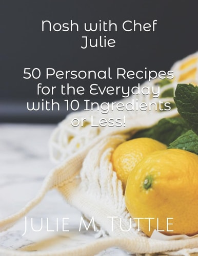 Nosh with Chef Julie: 50 Personal Recipes for the Everyday with 10 Ingredients Or Less! This Cookbook Is Filled with Recipes I Have Developed in My Own Kitchen. Healthy, Vegetarian, and Vegan Friendly Ideas for Every Occasion Will Have You Looking to This