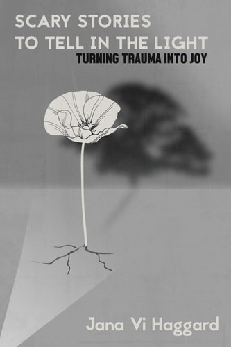 Scary Stories to Tell in the Light Turning Trauma Into Joy
