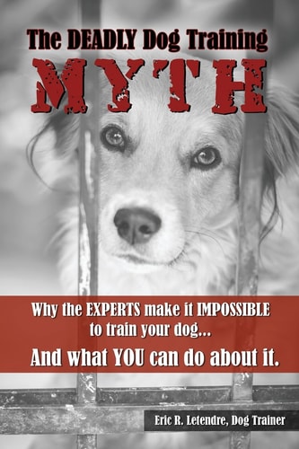The Deadly Dog Training Myth Why the EXPERTS Make It IMPOSSIBLE to Train Your Dog... and What You Can Do about It