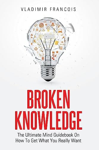 Broken Knowledge The Ultimate Mind Guidebook On How To Get What You Really Want