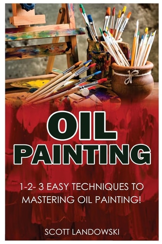 Oil Painting 1-2-3 Easy Techniques to Mastering Oil Painting!