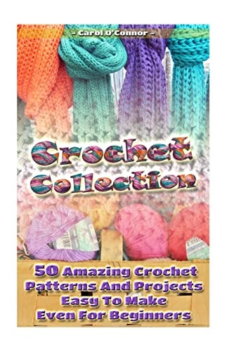 Crochet Collection 50 Amazing Crochet Patterns And Projects Easy To Make Even F: (Tunisian Crochet, Quick Crochet, Hats And Scarves, Crochet For The Home)