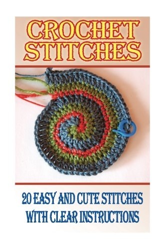 Crochet Stitches 20 Easy And Cute Stitches With Clear Instructions: (Crochet Stitches, Crocheting Books, Learn to Crochet)