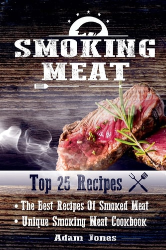 Smoking Meat The Best Recipes Of Smoked Meat: Unique Smoking Meat Cookbook: [ Top 25 Most Delicious Smoked Meat Recipes ] ( A Barbecue Cookbook ) (A Unique Barbecue Guide) ( 25+2 Best Recipes )