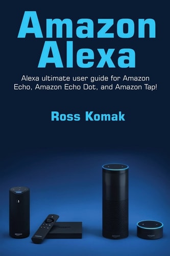 Amazon Alexa Amazon Alexa Ultimate User Guide for Amazon Echo, Amazon Echo Dot, and Amazon Tap!
