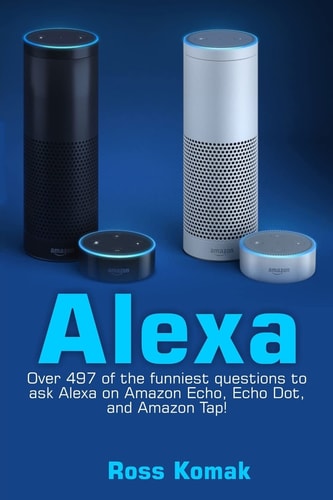 Alexa Over 497 of the Funniest Questions to Ask Alexa on Amazon Echo, Echo Dot, and Amazon Tap!