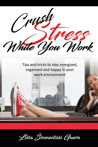 Crush Stress While You Work Tips and Tricks To Stay Energized, Organized and Happy in Your Work Environment