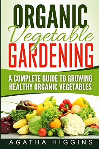 Organic Vegetable Gardening A Complete Guide To Growing Healthy Organic Vegetables