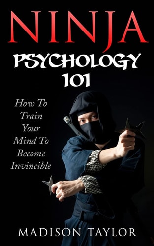 Ninja Psychology 101 Learn How To Train Your Mind To Become Invincible