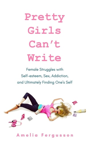 Pretty Girls Can't Write Female Struggles with Self-Esteem, Sex, Addiction, and Ultimately Finding One's Self