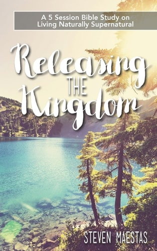 Releasing the Kingdom A 5 Week Group Or Individual Bible Study about Living Naturally Supernatural