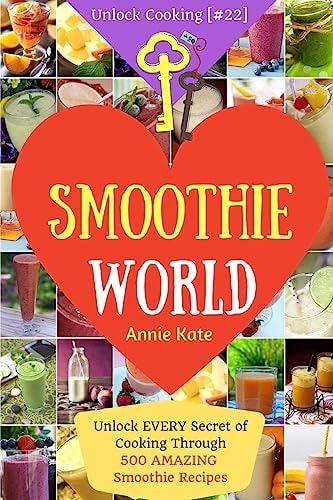 Welcome to Smoothie World Unlock EVERY Secret of Cooking Through 500 AMAZING Smoothie Recipes (Smoothie Cookbook, Smoothie Recipe Book, Healthy Green Smoothie Recipes, ...) (Unlock Cooking [#22])