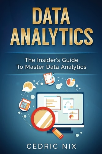 Data Analytics The Insider's Guide to Master Data Analytics (Business Intelligence and Data Science - Leverage and Integrate Data Analytics Into Your Business)