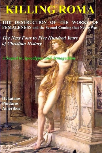 Killing Roma The Destruction of the Works of Femaleness and the Second Coming That Never Was. the Next Four to Five Hundred Years of Christian History. a Sequel to Apocalypse and Armageddon