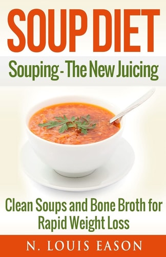 Soup Diet Souping: The New Juicing - Clean Soups and Bone Broth for Rapid Weight Loss