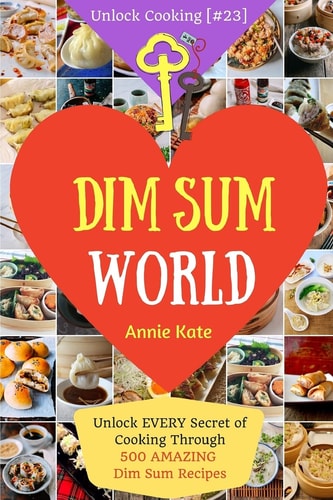 Dim Sum World Unlock EVERY Secret of Cooking Through 500 AMAZING Dim Sum Recipes (Dim Sum Cookbook, Vegetarian Dim Sum, Dim Sum Book, Chinese Dim Sum,. . ) (Unlock Cooking, Cookbook [#23])