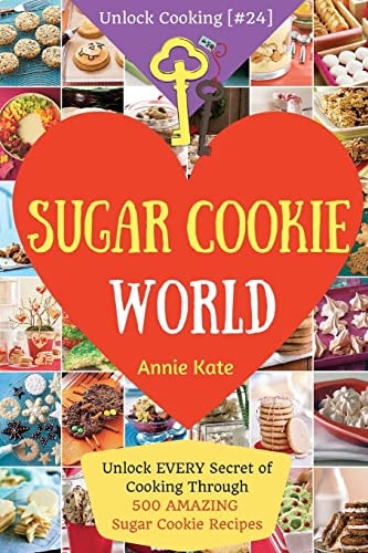 Welcome to Sugar Cookie World Unlock EVERY Secret of Cooking Through 500 AMAZING Sugar Cookie Recipes (Sugar Cookie Murder, Chocolate Chip Cookie Murder, Cookie Dough Cookbook, ...) (Unlock Cooking, Cookbook [#24])