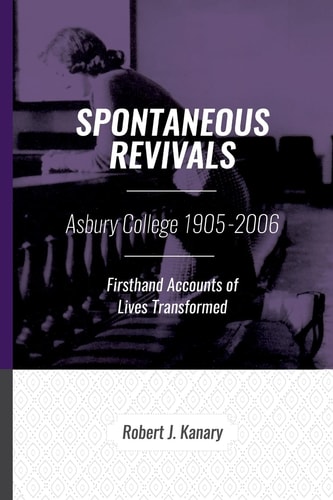 Spontaneous Revivals Asbury College 1905-2006, Firsthand Accounts of Lives Transformed