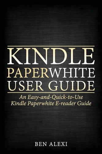 Kindle Paperwhite User Guide An Easy-And-Quick-To-Use Kindle Paperwhite E-Reader Guide