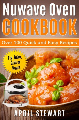 Nuwave Oven Cookbook: Over 100 Quick and Easy Recipes Fry, Bake, Grill Or Roast