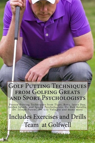 Golf Putting Techniques from Golfing Greats and Sport Psychologists Proven Putting Techniques from Tiger, Rory, Jason Day, Jordan Spieth, and Sports Psychologists, Dr. Bob Rotella, Dr. Joseph Parent, Dr. Gio Valiante and Many More