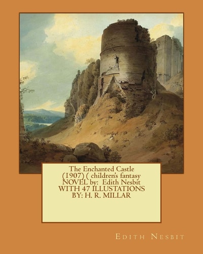 The Enchanted Castle (1907) ( Children's Fantasy NOVEL by Edith Nesbit WITH 47 ILLUSTATIONS BY: H. R. MILLAR