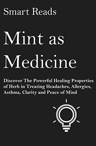 Mint As Medicine Discover The Powerful Healing Properties Of Herb in Treating Headaches, Allergies, Asthma, Clarity and Peace of Mind