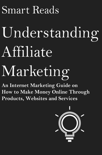 Understanding Affiliate Marketing An Internet Marketing Guide on How To Make Money Online Through Products, Websites and Services