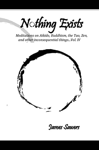 Nothing Exists Meditations on Aikido, Buddhism, the Tao, Zen, and Other Inconsequential Things... Vol. IV