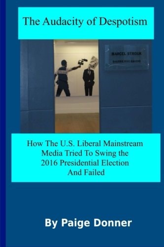 The Audacity of Despotism Mainstream Media's Attempt to Swing The 2016 Election: How The U.S. Liberal Mainstream Media Tried to Swing The 2016 Presidential Election And Failed