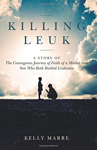 Killing Leuk A Story of The Courageous Journey of Faith of a Mother and Son Who Both Battled Leukemia