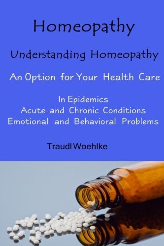 Homeopathy Understanding Homeopathy An Option for Your Health Care In Epidemics, in Acute, Recurring and Chronical Conditions, and with Emotional and Behavioral Problems