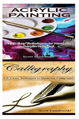 Acrylic Painting and Calligraphy 1-2-3 Easy Techniques to Mastering Acrylic Painting! and 1-2-3 Easy Techniques to Mastering Calligraphy