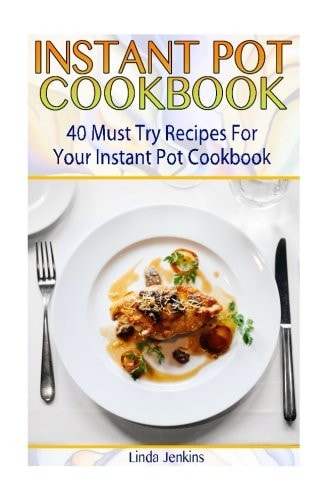 Instant Pot Cookbook 40 Must Try Recipes For Your Instant Pot Cookbook: (Instant Pot Cookbook 101, Instant Pot Quick And Easy, Instant Pot Recipes)