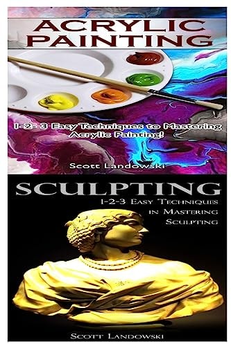Acrylic Painting and Sculpting 1-2-3 Easy Techniques to Mastering Acrylic Painting! and 1-2-3 Easy Techniques in Mastering Sculpting!