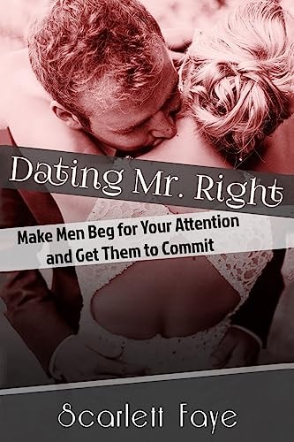 Dating Mr. Right Make Men Beg for Your Attention and Get Them to Commit
