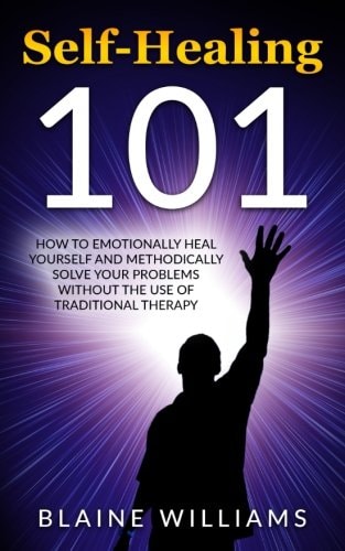 Self Healing 101 How To Emotionally Heal Yourself And Methodically Solve Your Problems Without The Use Of Traditional Therapy