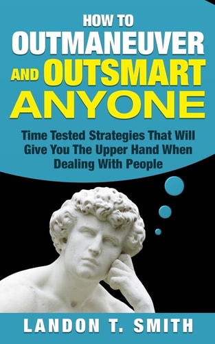How To Outmaneuver And Outsmart Anyone Time Tested Strategies That Will Give You The Upper Hand When Dealing With People
